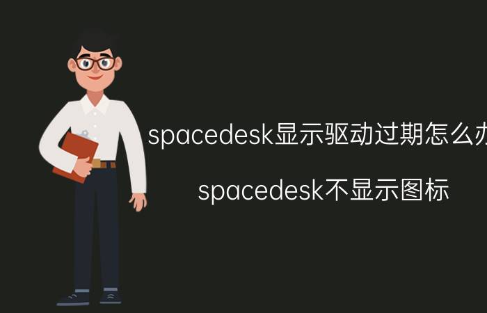 spacedesk显示驱动过期怎么办 spacedesk不显示图标？